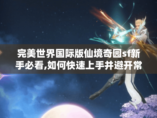 完美世界国际版仙境奇园sf新手必看,如何快速上手并避开常见陷阱?