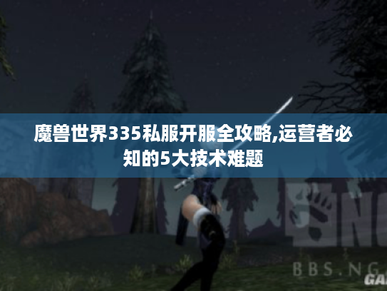 魔兽世界335私服开服全攻略,运营者必知的5大技术难题 魔兽世界335私服开服全攻略,运营者必知的5大技术难题