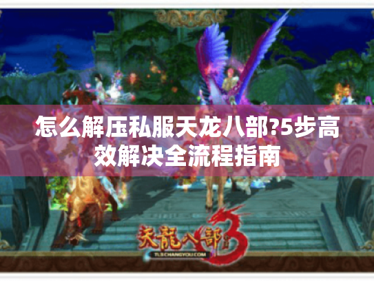 怎么解压私服天龙八部?5步高效解决全流程指南 怎么解压私服天龙八部?5步高效解决全流程指南