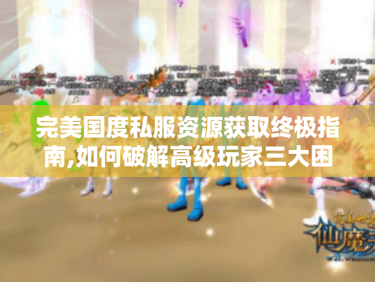 完美国度私服资源获取终极指南,如何破解高级玩家三大困境?