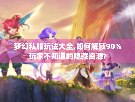 梦幻私服玩法大全,如何解锁90%玩家不知道的隐藏资源? 梦幻私服玩法大全,如何解锁90%玩家不知道的隐藏资源?