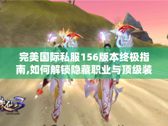 完美国际私服156版本终极指南,如何解锁隐藏职业与顶级装备 完美国际私服156版本终极指南,如何解锁隐藏职业与顶级装备
