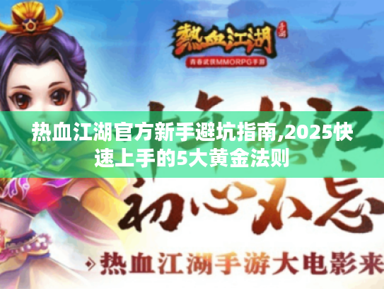 热血江湖官方新手避坑指南,2025快速上手的5大黄金法则 热血江湖官方新手避坑指南,2025快速上手的5大黄金法则