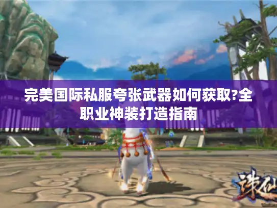 完美国际私服夸张武器如何获取?全职业神装打造指南