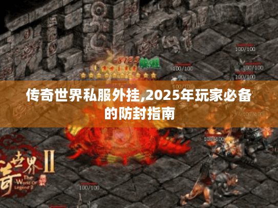 传奇世界私服外挂,2025年玩家必备的防封指南