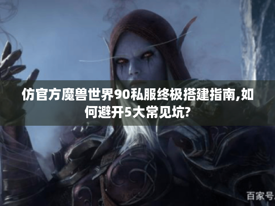 仿官方魔兽世界90私服终极搭建指南,如何避开5大常见坑?