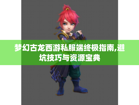 梦幻古龙西游私服端终极指南,避坑技巧与资源宝典 梦幻古龙西游私服端终极指南,避坑技巧与资源宝典