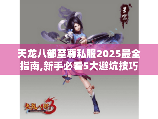 天龙八部至尊私服2025最全指南,新手必看5大避坑技巧 天龙八部至尊私服2025最全指南,新手必看5大避坑技巧