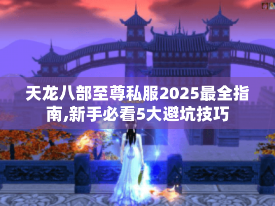 天龙八部至尊私服2025最全指南,新手必看5大避坑技巧 天龙八部至尊私服2025最全指南,新手必看5大避坑技巧