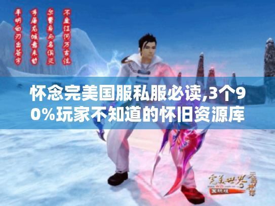 怀念完美国服私服必读,3个90%玩家不知道的怀旧资源库 怀念完美国服私服必读,3个90%玩家不知道的怀旧资源库