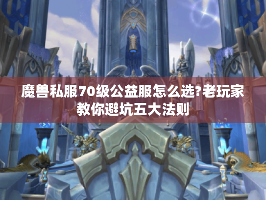 魔兽私服70级公益服怎么选?老玩家教你避坑五大法则 魔兽私服70级公益服怎么选?老玩家教你避坑五大法则
