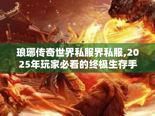 琅琊传奇世界私服界私服,2025年玩家必看的终极生存手册 琅琊传奇世界私服界私服,2025年玩家必看的终极生存手册