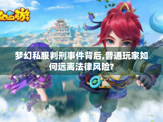 梦幻私服判刑事件背后,普通玩家如何远离法律风险? 梦幻私服判刑事件背后,普通玩家如何远离法律风险?
