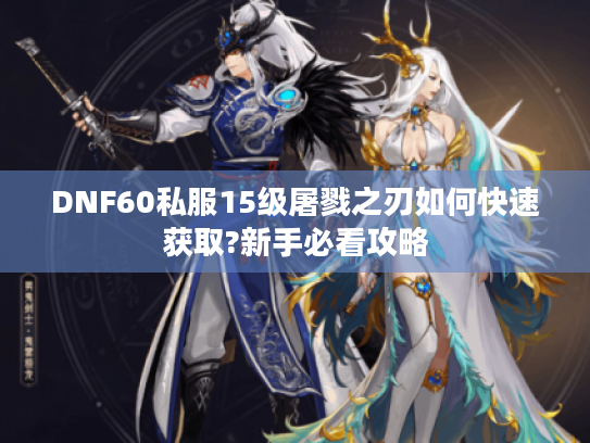 DNF60私服15级屠戮之刃如何快速获取?新手必看攻略 DNF60私服15级屠戮之刃如何快速获取?新手必看攻略