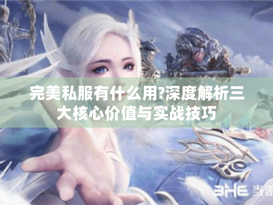 完美私服有什么用?深度解析三大核心价值与实战技巧 完美私服有什么用?深度解析三大核心价值与实战技巧