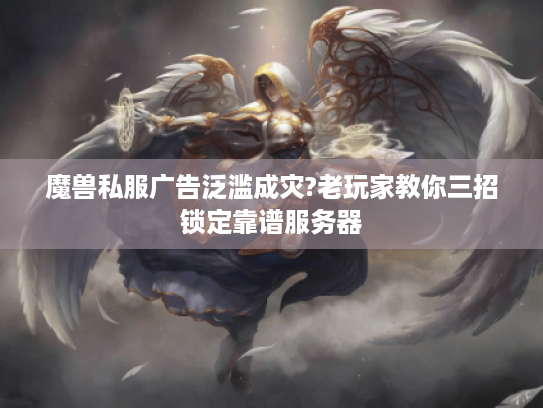 魔兽私服广告泛滥成灾?老玩家教你三招锁定靠谱服务器 魔兽私服广告泛滥成灾?老玩家教你三招锁定靠谱服务器