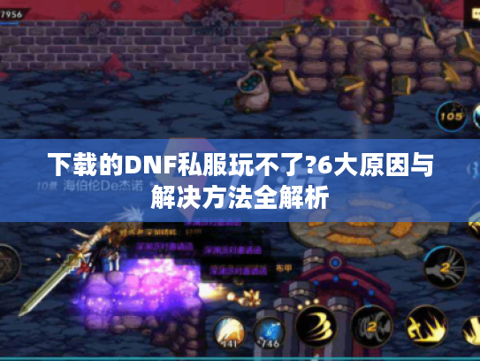 下载的DNF私服玩不了?6大原因与解决方法全解析
