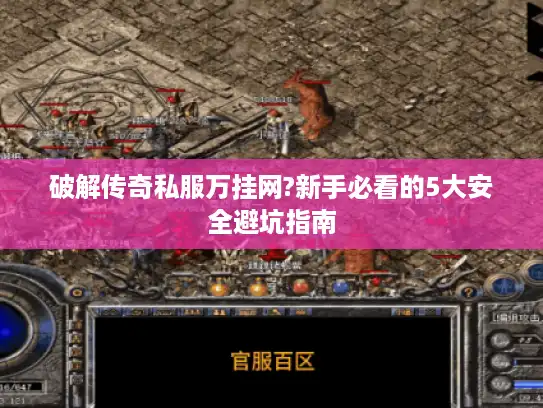 破解传奇私服万挂网?新手必看的5大安全避坑指南 破解传奇私服万挂网?新手必看的5大安全避坑指南
