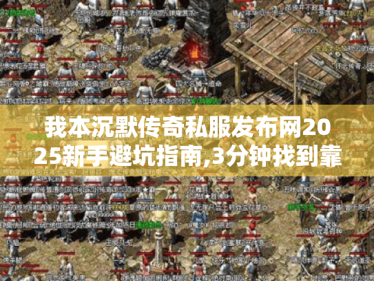 我本沉默传奇私服发布网2025新手避坑指南,3分钟找到靠谱资源 我本沉默传奇私服发布网2025新手避坑指南,3分钟找到靠谱资源