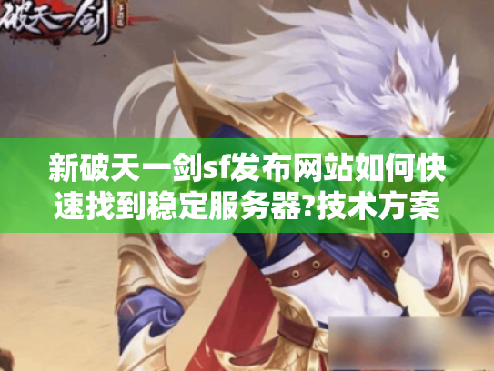 新破天一剑sf发布网站如何快速找到稳定服务器?技术方案揭秘 新破天一剑sf发布网站如何快速找到稳定服务器?技术方案揭秘