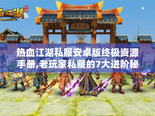 热血江湖私服安卓版终极资源手册,老玩家私藏的7大进阶秘诀 热血江湖私服安卓版终极资源手册,老玩家私藏的7大进阶秘诀