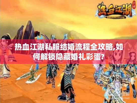 热血江湖私服结婚流程全攻略,如何解锁隐藏婚礼彩蛋?