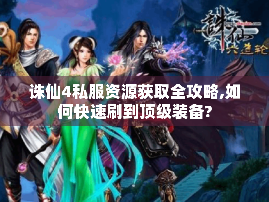 诛仙4私服资源获取全攻略,如何快速刷到顶级装备? 诛仙4私服资源获取全攻略,如何快速刷到顶级装备?