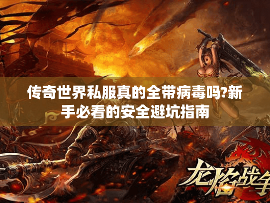 传奇世界私服真的全带病毒吗?新手必看的安全避坑指南