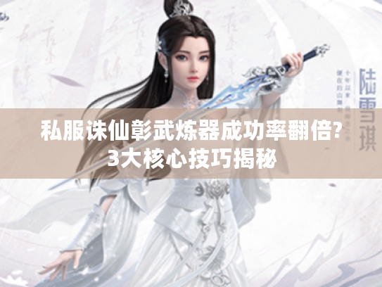 私服诛仙彰武炼器成功率翻倍?3大核心技巧揭秘 私服诛仙彰武炼器成功率翻倍?3大核心技巧揭秘