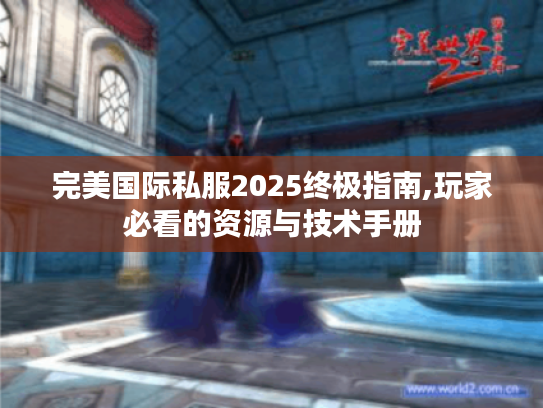 完美国际私服2025终极指南,玩家必看的资源与技术手册 完美国际私服2025终极指南,玩家必看的资源与技术手册