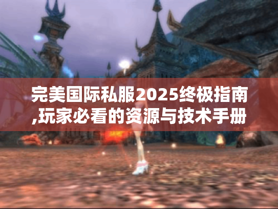 完美国际私服2025终极指南,玩家必看的资源与技术手册 完美国际私服2025终极指南,玩家必看的资源与技术手册