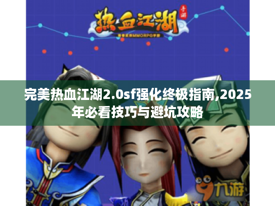 完美热血江湖2.0sf强化终极指南,2025年必看技巧与避坑攻略 完美热血江湖2.0sf强化终极指南,2025年必看技巧与避坑攻略