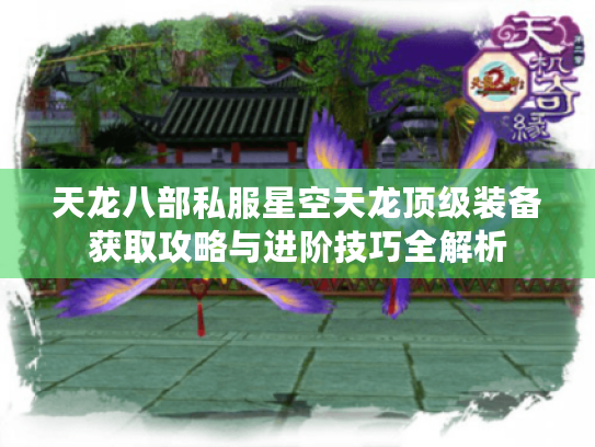 天龙八部私服星空天龙顶级装备获取攻略与进阶技巧全解析 天龙八部私服星空天龙顶级装备获取攻略与进阶技巧全解析