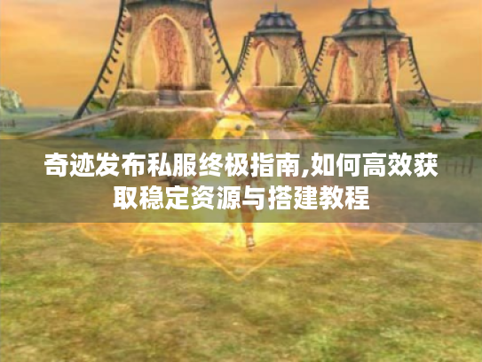 奇迹发布私服终极指南,如何高效获取稳定资源与搭建教程