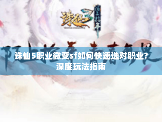 诛仙5职业微变sf如何快速选对职业?深度玩法指南 诛仙5职业微变sf如何快速选对职业?深度玩法指南