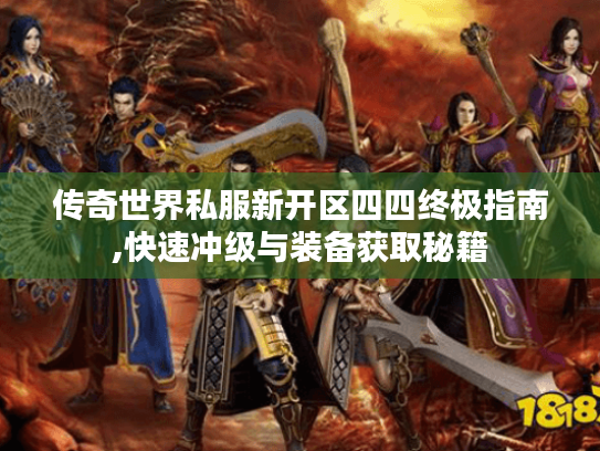 传奇世界私服新开区四四终极指南,快速冲级与装备获取秘籍 传奇世界私服新开区四四终极指南,快速冲级与装备获取秘籍
