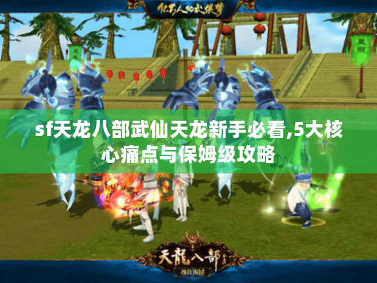 sf天龙八部武仙天龙新手必看,5大核心痛点与保姆级攻略 sf天龙八部武仙天龙新手必看,5大核心痛点与保姆级攻略