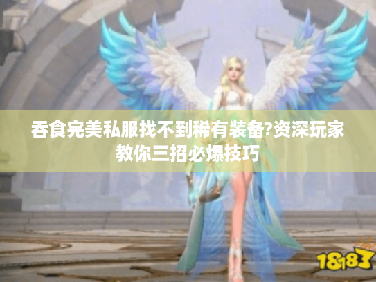 吞食完美私服找不到稀有装备?资深玩家教你三招必爆技巧 吞食完美私服找不到稀有装备?资深玩家教你三招必爆技巧