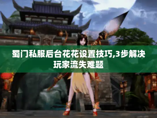 蜀门私服后台花花设置技巧,3步解决玩家流失难题