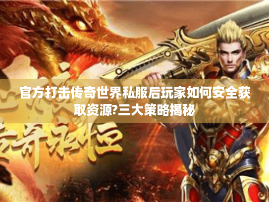 官方打击传奇世界私服后玩家如何安全获取资源?三大策略揭秘