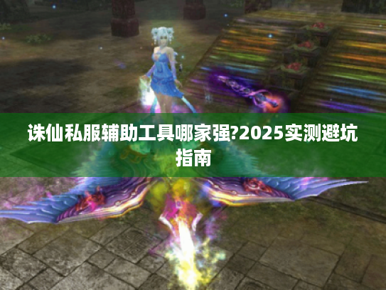 诛仙私服辅助工具哪家强?2025实测避坑指南 诛仙私服辅助工具哪家强?2025实测避坑指南