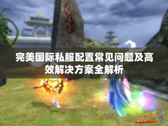 完美国际私服配置常见问题及高效解决方案全解析