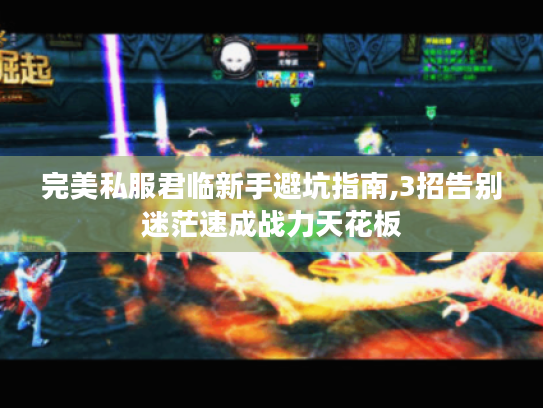 完美私服君临新手避坑指南,3招告别迷茫速成战力天花板 完美私服君临新手避坑指南,3招告别迷茫速成战力天花板