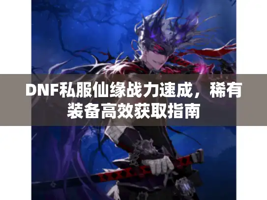 DNF私服仙缘战力速成,稀有装备高效获取指南 DNF私服仙缘战力速成,稀有装备高效获取指南