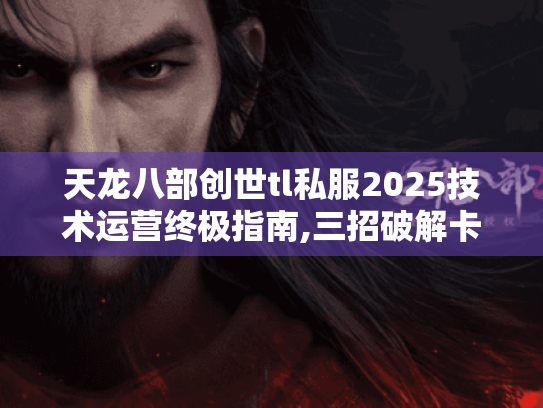 天龙八部创世tl私服2025技术运营终极指南,三招破解卡顿与黑客攻击 天龙八部创世tl私服2025技术运营终极指南,三招破解卡顿与黑客攻击