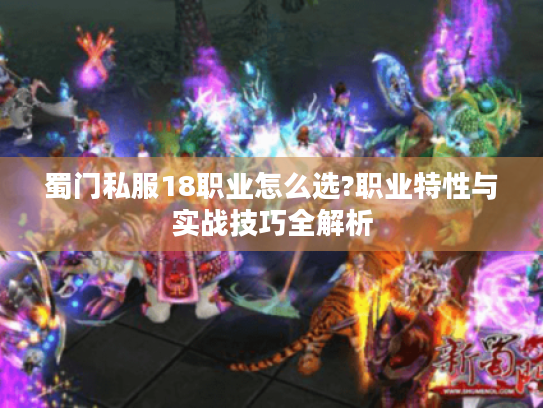 蜀门私服18职业怎么选?职业特性与实战技巧全解析 蜀门私服18职业怎么选?职业特性与实战技巧全解析