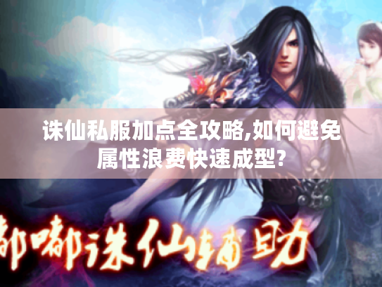 诛仙私服加点全攻略,如何避免属性浪费快速成型? 诛仙私服加点全攻略,如何避免属性浪费快速成型?