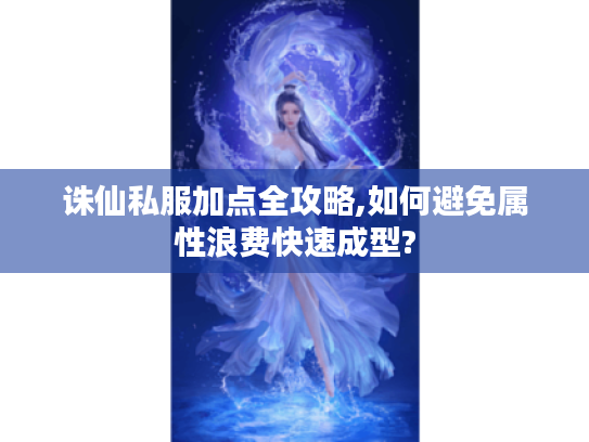 诛仙私服加点全攻略,如何避免属性浪费快速成型? 诛仙私服加点全攻略,如何避免属性浪费快速成型?