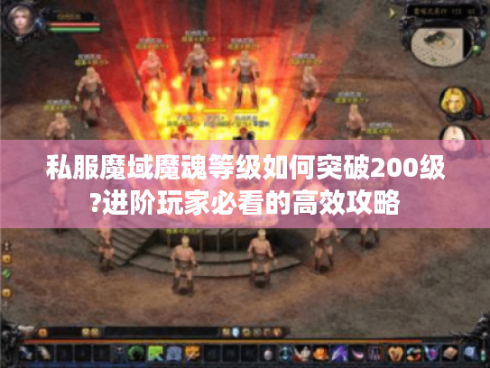 私服魔域魔魂等级如何突破200级?进阶玩家必看的高效攻略 私服魔域魔魂等级如何突破200级?进阶玩家必看的高效攻略