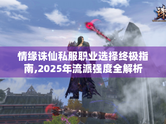 情缘诛仙私服职业选择终极指南,2025年流派强度全解析 情缘诛仙私服职业选择终极指南,2025年流派强度全解析